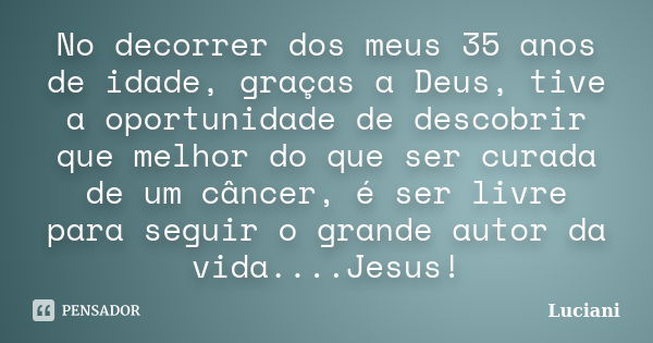 No decorrer dos meus 35 anos de idade, graças a Deus, tive a oportunidade de descobrir que melhor do que ser curada de um câncer, é ser livre para seguir o gran... Frase de Luciani.