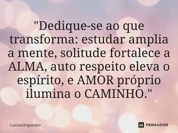 ⁠"Dedique-se ao que transforma: estudar amplia a mente, solitude fortalece a ALMA, auto respeito eleva o espírito, e AMOR próprio ilumina o CAMINHO."... Frase de LucianiFagundes.