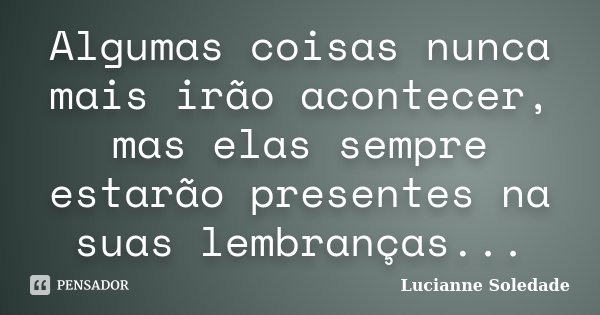 Algumas coisas nunca mais irão acontecer, mas elas sempre estarão presentes na suas lembranças...... Frase de Lucianne Soledade.