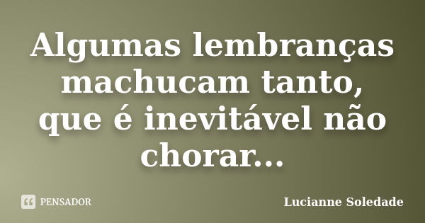 Algumas lembranças machucam tanto, que é inevitável não chorar...... Frase de Lucianne Soledade.