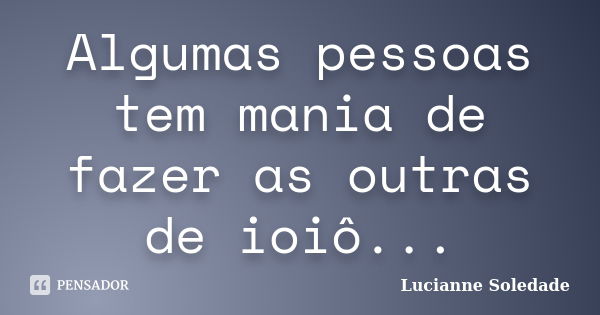 Algumas pessoas tem mania de fazer as outras de ioiô...... Frase de Lucianne Soledade.