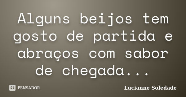 Alguns beijos tem gosto de partida e abraços com sabor de chegada...... Frase de Lucianne Soledade.