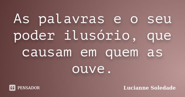 As palavras e o seu poder ilusório, que causam em quem as ouve.... Frase de Lucianne Soledade.