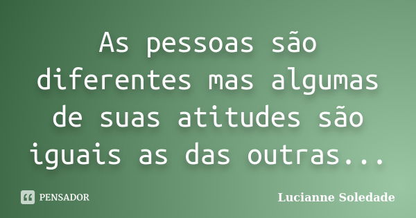 As pessoas são diferentes mas algumas de suas atitudes são iguais as das outras...... Frase de Lucianne Soledade.