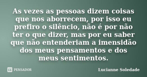 As vezes as pessoas dizem coisas que nos aborrecem, por isso eu prefiro o silêncio, não é por não ter o que dizer, mas por eu saber que não entenderiam a imensi... Frase de Lucianne Soledade.