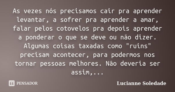 As vezes nós precisamos cair pra aprender levantar, a sofrer pra aprender a amar, falar pelos cotovelos pra depois aprender a ponderar o que se deve ou não dize... Frase de Lucianne Soledade.