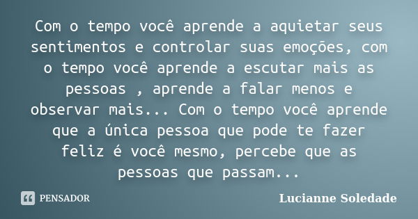 Com o tempo você aprende a aquietar seus sentimentos e controlar suas emoções, com o tempo você aprende a escutar mais as pessoas , aprende a falar menos e obse... Frase de Lucianne Soledade.