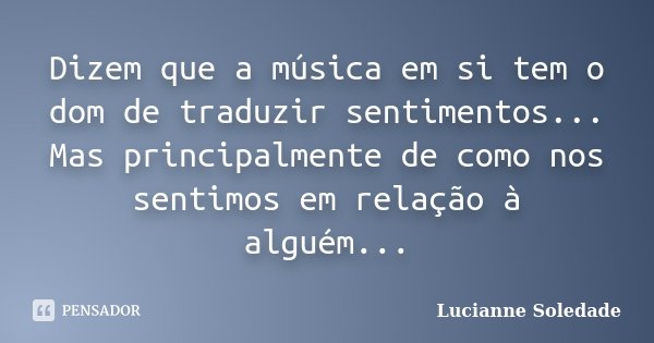 Dizem que a música em si tem o dom de traduzir sentimentos... Mas principalmente de como nos sentimos em relação à alguém...... Frase de Lucianne Soledade.