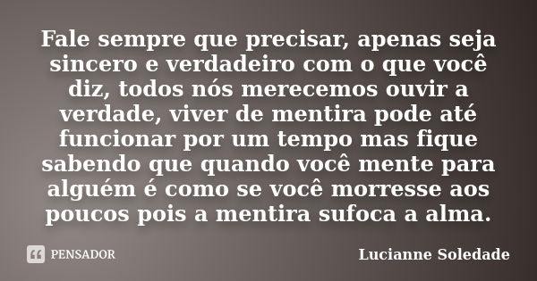 Fale sempre que precisar, apenas seja sincero e verdadeiro com o que você diz, todos nós merecemos ouvir a verdade, viver de mentira pode até funcionar por um t... Frase de Lucianne Soledade.