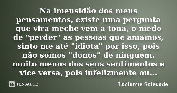 Na imensidão dos meus pensamentos, existe uma pergunta que vira meche vem a tona, o medo de "perder" as pessoas que amamos, sinto me até "idiota&... Frase de Lucianne Soledade.