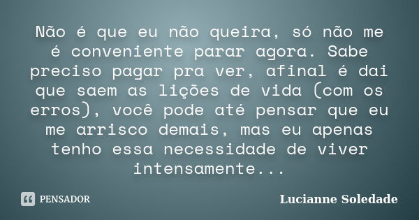 Não é que eu não queira, só não me é conveniente parar agora. Sabe preciso pagar pra ver, afinal é dai que saem as lições de vida (com os erros), você pode até ... Frase de Lucianne Soledade.