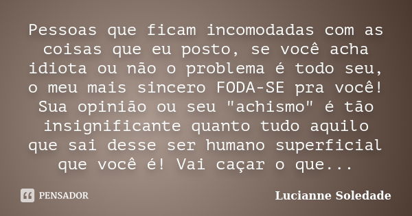 Pessoas que ficam incomodadas com as coisas que eu posto, se você acha idiota ou não o problema é todo seu, o meu mais sincero FODA-SE pra você! Sua opinião ou ... Frase de Lucianne Soledade.