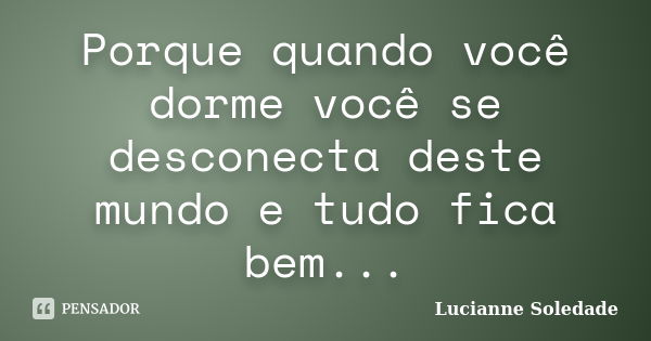 Porque quando você dorme você se desconecta deste mundo e tudo fica bem...... Frase de Lucianne Soledade.