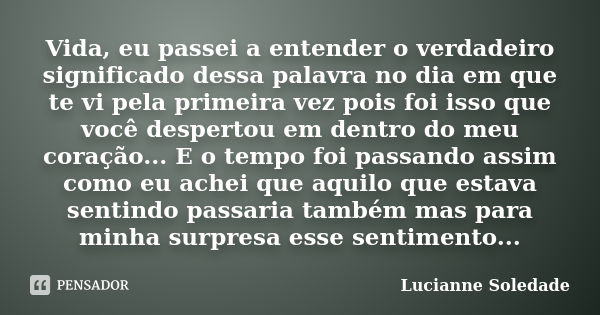 Vida, eu passei a entender o verdadeiro significado dessa palavra no dia em que te vi pela primeira vez pois foi isso que você despertou em dentro do meu coraçã... Frase de Lucianne Soledade.