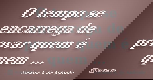 O tempo se encarrega de provar quem é quem ...... Frase de Luciano A. de Andrade.