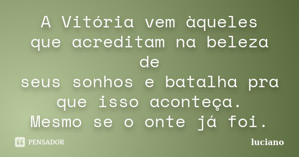 A Vitória vem àqueles que acreditam na beleza de seus sonhos e batalha pra que isso aconteça. Mesmo se o onte já foi.... Frase de Luciano.