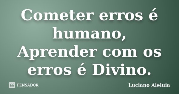 Cometer erros é humano, Aprender com os erros é Divino.... Frase de Luciano Aleluia.
