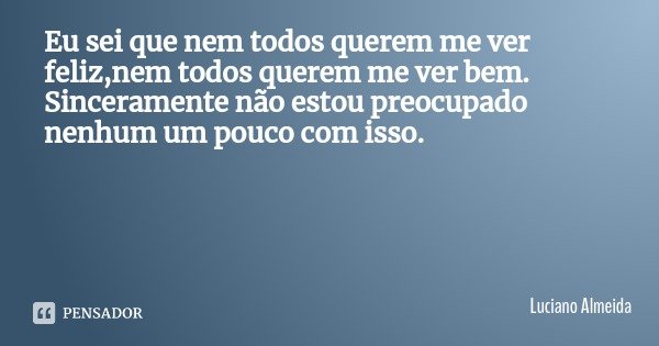 Eu sei que nem todos querem me ver feliz,nem todos querem me ver bem. Sinceramente não estou preocupado nenhum um pouco com isso.... Frase de Luciano Almeida.