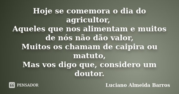 Hoje se comemora o dia do agricultor, Aqueles que nos alimentam e muitos de nós não dão valor, Muitos os chamam de caipira ou matuto, Mas vos digo que, consider... Frase de Luciano Almeida Barros.