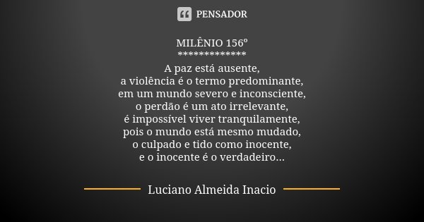 MILÊNIO 156º ************* A paz está ausente, a violência é o termo predominante, em um mundo severo e inconsciente, o perdão é um ato irrelevante, é impossíve... Frase de Luciano Almeida Inácio.