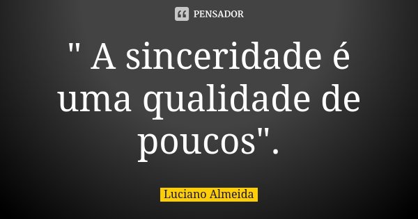 " A sinceridade é uma qualidade de poucos".... Frase de Luciano Almeida.