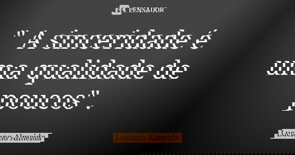 " A sinceridade é uma qualidade de poucos".... Frase de Luciano Almeida.
