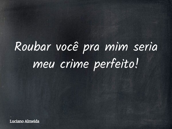 Roubar você pra mim seria meu crime perfeito!... Frase de Luciano Almeida.