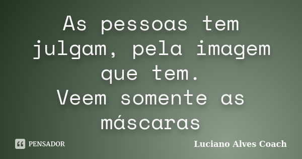 As pessoas tem julgam, pela imagem que tem. Veem somente as máscaras... Frase de Luciano Alves Coach.