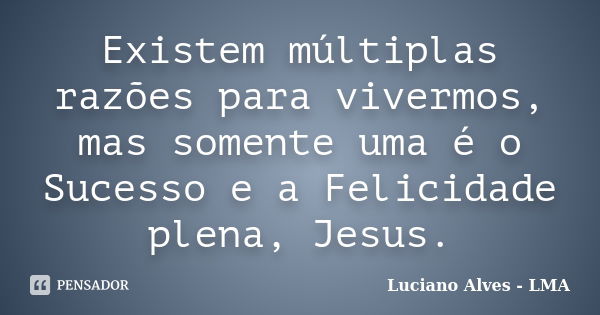 Existem múltiplas razões para vivermos, mas somente uma é o Sucesso e a Felicidade plena, Jesus.... Frase de Luciano Alves - LMA.