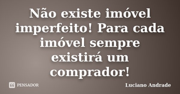 Não existe imóvel imperfeito! Para cada imóvel sempre existirá um comprador!... Frase de Luciano Andrade.