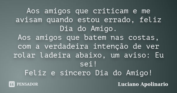 Aos amigos que criticam e me avisam quando estou errado, feliz Dia do Amigo. Aos amigos que batem nas costas, com a verdadeira intenção de ver rolar ladeira aba... Frase de Luciano Apolinario.