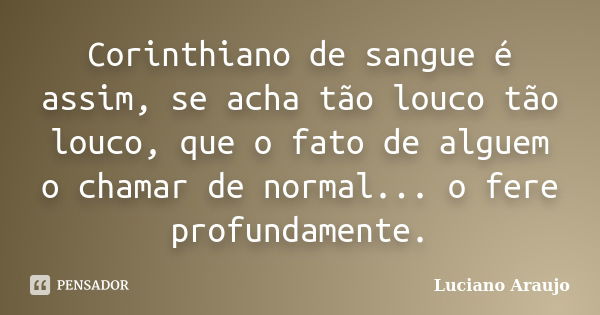 Corinthiano de sangue é assim, se acha tão louco tão louco, que o fato de alguem o chamar de normal... o fere profundamente.... Frase de Luciano Araujo.