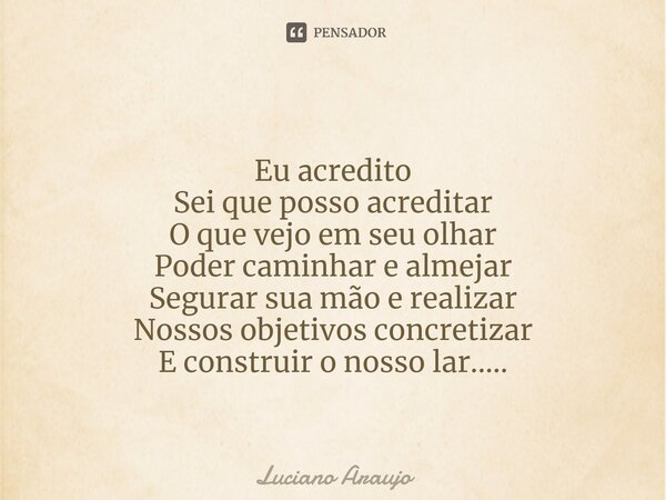 Eu acredito Sei que posso acreditar O que vejo em seu olhar Poder caminhar e almejar Segurar sua mão e realizar Nossos objetivos concretizar E construir o nosso... Frase de Luciano Araujo.