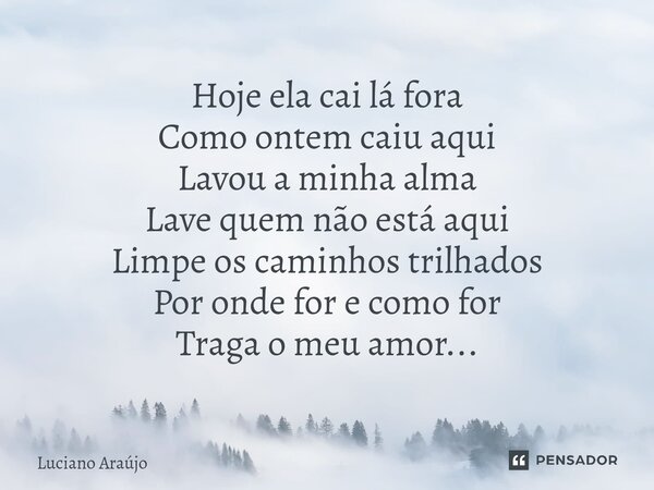 ⁠Hoje ela cai lá fora Como ontem caiu aqui Lavou a minha alma Lave quem não está aqui Limpe os caminhos trilhados Por onde for e como for Traga o meu amor...... Frase de Luciano Araujo.