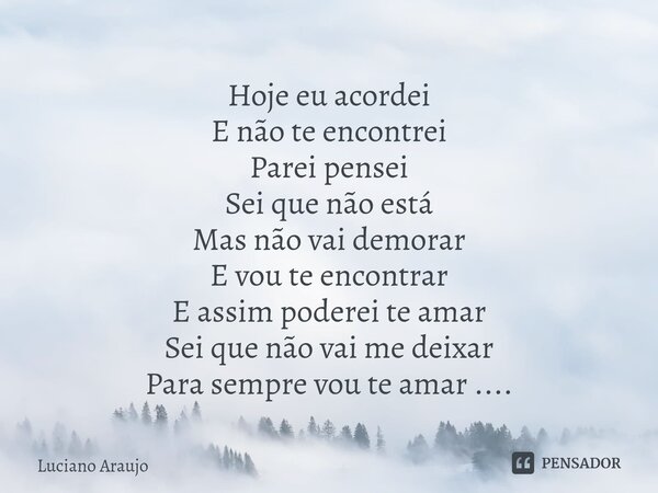 ⁠Hoje eu acordei E não te encontrei Parei pensei Sei que não está Mas não vai demorar E vou te encontrar E assim poderei te amar Sei que não vai me deixar Para ... Frase de Luciano Araujo.