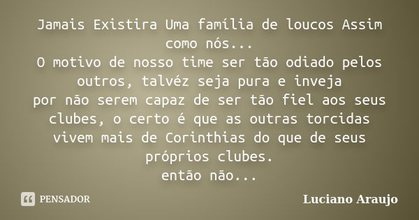 Jamais Existira Uma família de loucos Assim como nós... O motivo de nosso time ser tão odiado pelos outros, talvéz seja pura e inveja por não serem capaz de ser... Frase de Luciano Araujo.