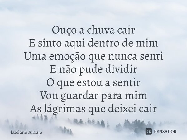 ⁠Ouço a chuva cair E sinto aqui dentro de mim Uma emoção que nunca senti E não pude dividir O que estou a sentir Vou guardar para mim As lágrimas que deixei cai... Frase de Luciano Araujo.
