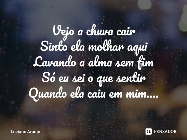 ⁠Vejo a chuva cair Sinto ela molhar aqui Lavando a alma sem fim Só eu sei o que sentir Quando ela caiu em mim....... Frase de Luciano Araujo.