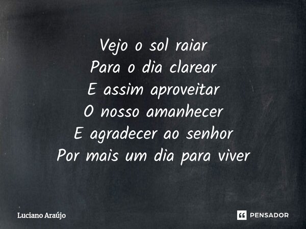⁠Vejo o sol raiar Para o dia clarear E assim aproveitar O nosso amanhecer E agradecer ao senhor Por mais um dia para viver... Frase de Luciano Araujo.