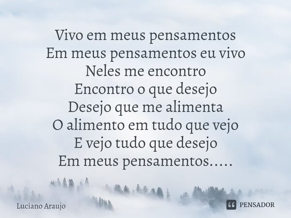 ⁠Vivo em meus pensamentos Em meus pensamentos eu vivo Neles me encontro Encontro o que desejo Desejo que me alimenta O alimento em tudo que vejo E vejo tudo que... Frase de Luciano Araujo.