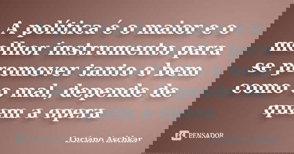 A política é o maior e o melhor instrumento para se promover tanto o bem como o mal, depende de quem a opera... Frase de Luciano Aschkar.