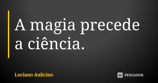 A magia precede a ciência.... Frase de Luciano Aulicino.