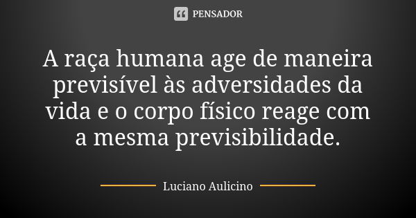 A raça humana age de maneira previsível às adversidades da vida e o corpo físico reage com a mesma previsibilidade.... Frase de Luciano Aulicino.