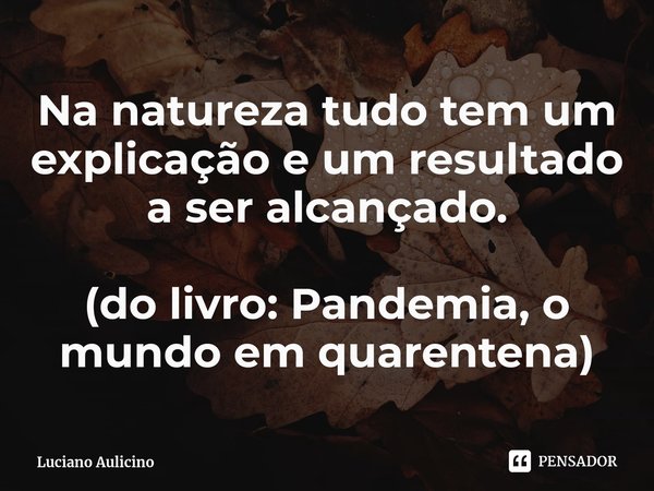 ⁠Na natureza tudo tem um explicação e um resultado a ser alcançado. (do livro: Pandemia, o mundo em quarentena)... Frase de Luciano Aulicino.
