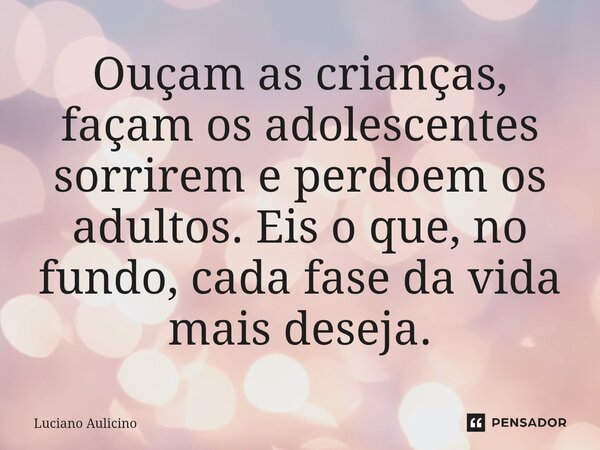 Ouçam as crianças, façam os adolescentes sorrirem e perdoem os adultos. Eis o que, no fundo, cada fase da vida mais deseja.⁠... Frase de Luciano Aulicino.