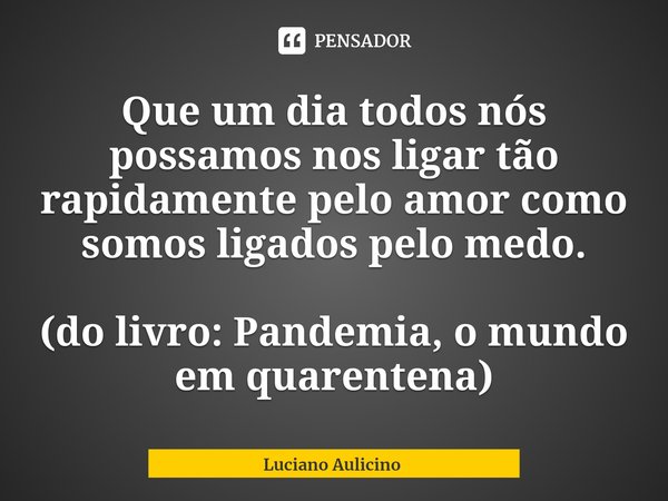⁠⁠Que um dia todos nós possamos nos ligar tão rapidamente pelo amor como somos ligados pelo medo. (do livro: Pandemia, o mundo em quarentena)... Frase de Luciano Aulicino.