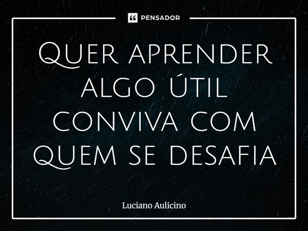 ⁠⁠Quer aprender algo útil conviva com quem se desafia... Frase de Luciano Aulicino.