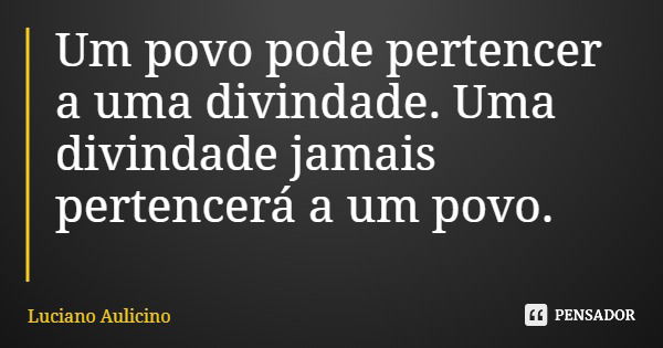 Um povo pode pertencer a uma divindade. Uma divindade jamais pertencerá a um povo.... Frase de Luciano Aulicino.