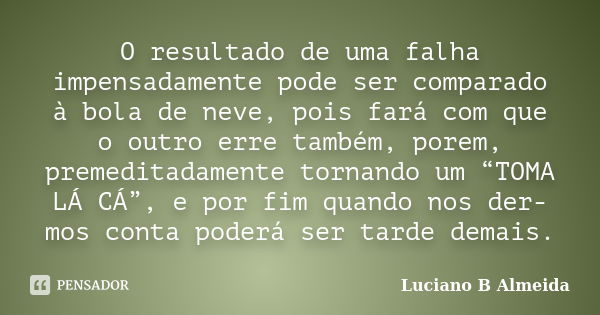 O resultado de uma falha impensadamente pode ser comparado à bola de neve, pois fará com que o outro erre também, porem, premeditadamente tornando um “TOMA LÁ C... Frase de Luciano B Almeida.