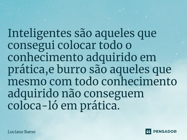 ⁠Inteligentes são aqueles que consegui colocar todo o conhecimento adquirido em prática,e burro são aqueles que mesmo com todo conhecimento adquirido não conseg... Frase de Luciano Baese.